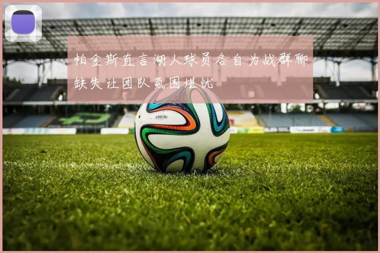帕金斯直言湖人球员各自为战群聊缺失让团队氛围堪忧