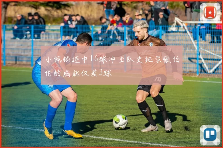 小佩顿连中16球冲击队史纪录张伯伦的成就仅差3球
