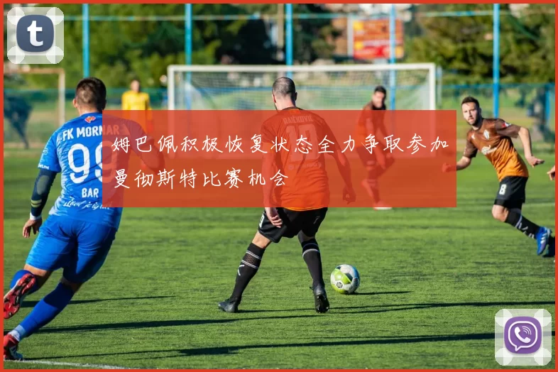 姆巴佩积极恢复状态全力争取参加曼彻斯特比赛机会