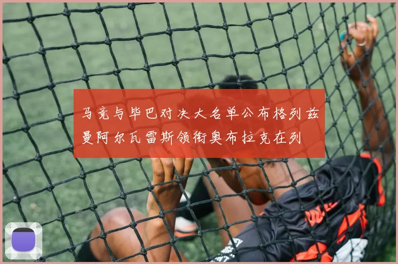 马竞与毕巴对决大名单公布格列兹曼阿尔瓦雷斯领衔奥布拉克在列