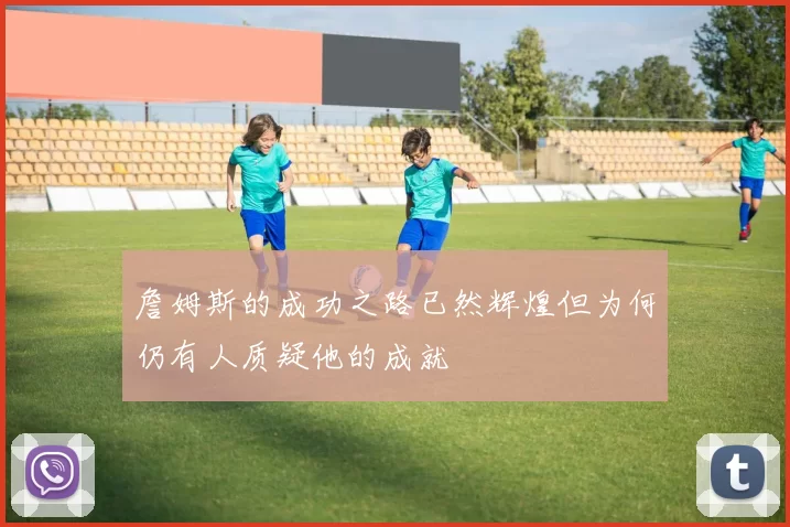 詹姆斯的成功之路已然辉煌但为何仍有人质疑他的成就
