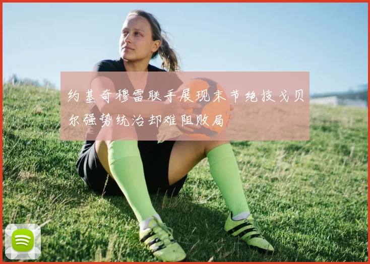 约基奇穆雷联手展现末节绝技戈贝尔强势统治却难阻败局