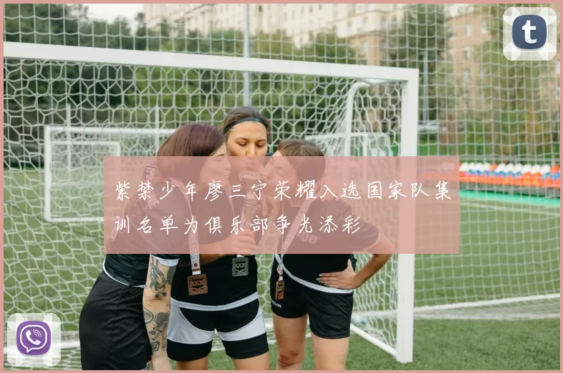 紫禁少年廖三宁荣耀入选国家队集训名单为俱乐部争光添彩