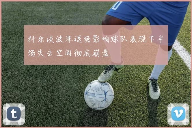 科尔谈波津退场影响球队表现下半场失去空间彻底崩盘