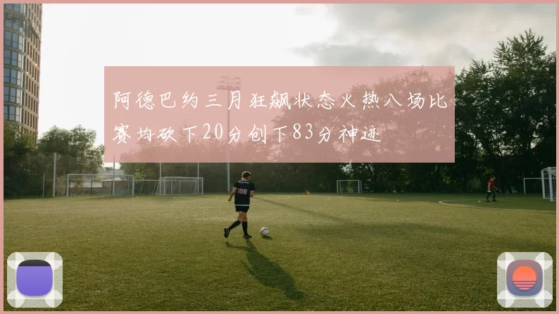 阿德巴约三月狂飙状态火热八场比赛均砍下20分创下83分神迹