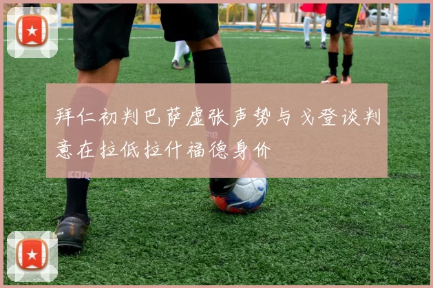 拜仁初判巴萨虚张声势与戈登谈判意在拉低拉什福德身价