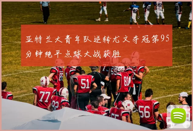 亚特兰大青年队逆转尤文夺冠第95分钟绝平点球大战获胜