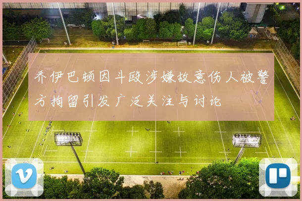 乔伊巴顿因斗殴涉嫌故意伤人被警方拘留引发广泛关注与讨论