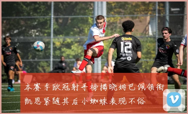本赛季欧冠射手榜揭晓姆巴佩领衔凯恩紧随其后小蜘蛛表现不俗