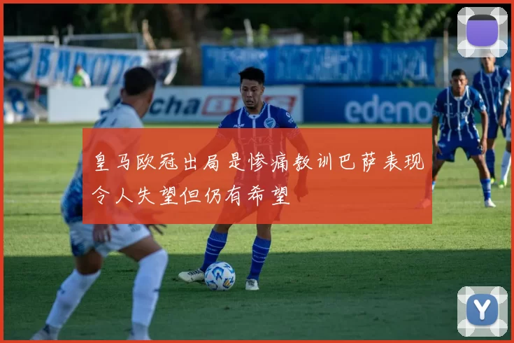 皇马欧冠出局是惨痛教训巴萨表现令人失望但仍有希望