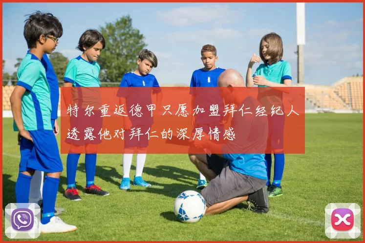 特尔重返德甲只愿加盟拜仁经纪人透露他对拜仁的深厚情感