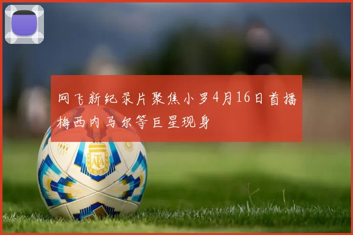 网飞新纪录片聚焦小罗4月16日首播梅西内马尔等巨星现身