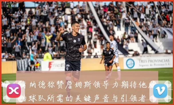 肯纳德称赞詹姆斯领导力期待他成为球队所需的关键声音与引领者