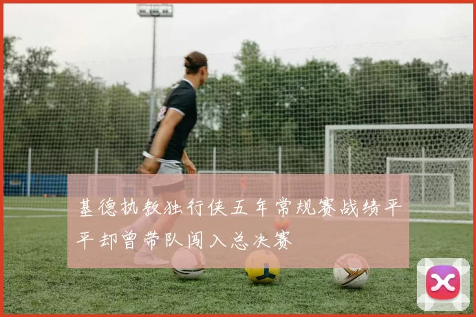 基德执教独行侠五年常规赛战绩平平却曾带队闯入总决赛