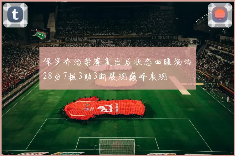 保罗乔治禁赛复出后状态回暖场均28分7板3助3断展现巅峰表现