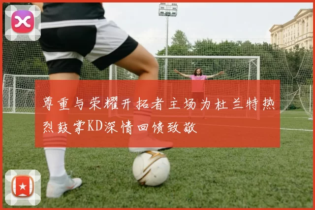 尊重与荣耀开拓者主场为杜兰特热烈鼓掌KD深情回馈致敬