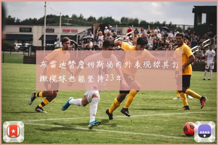 布雷迪赞詹姆斯场内外表现称其打橄榄球也能坚持23年