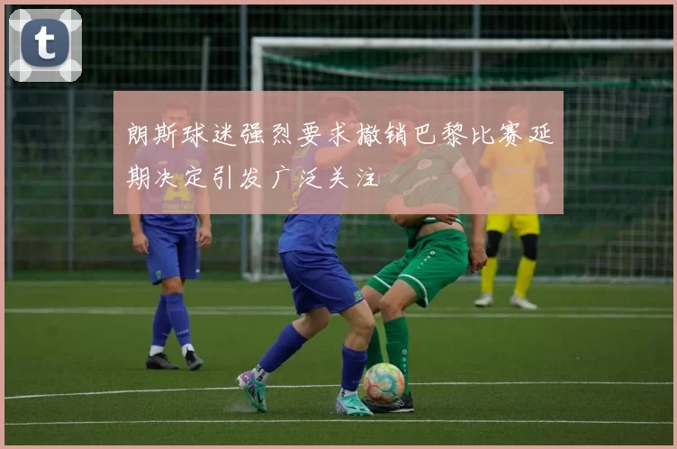 朗斯球迷强烈要求撤销巴黎比赛延期决定引发广泛关注