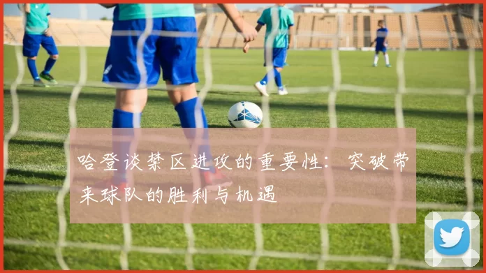 哈登谈禁区进攻的重要性：突破带来球队的胜利与机遇