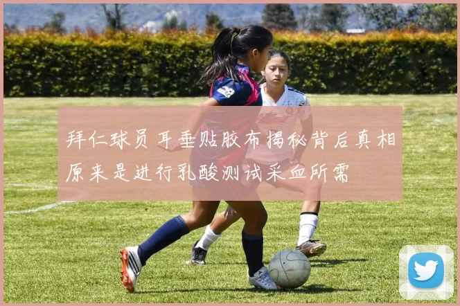 拜仁球员耳垂贴胶布揭秘背后真相原来是进行乳酸测试采血所需