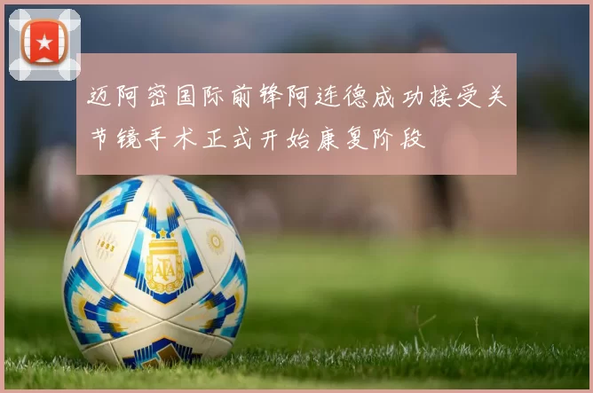 迈阿密国际前锋阿连德成功接受关节镜手术正式开始康复阶段