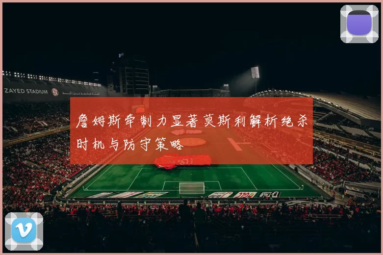 詹姆斯牵制力显著莫斯利解析绝杀时机与防守策略