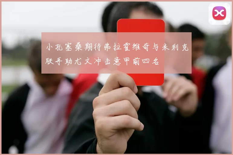 小孔塞桑期待弗拉霍维奇与米利克联手助尤文冲击意甲前四名