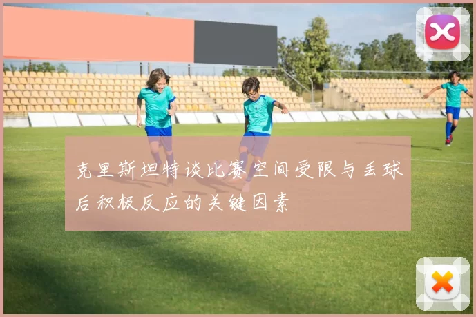 克里斯坦特谈比赛空间受限与丢球后积极反应的关键因素