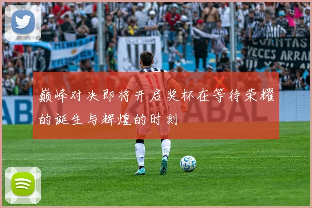 巅峰对决即将开启奖杯在等待荣耀的诞生与辉煌的时刻