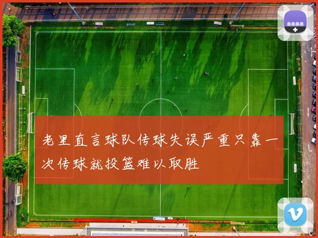 老里直言球队传球失误严重只靠一次传球就投篮难以取胜