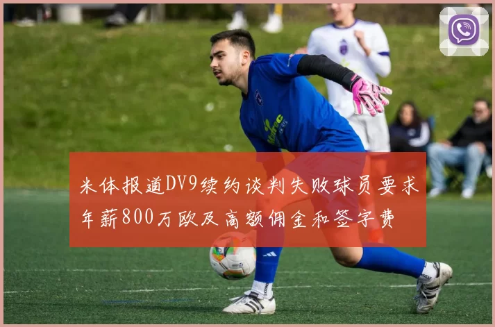 米体报道DV9续约谈判失败球员要求年薪800万欧及高额佣金和签字费
