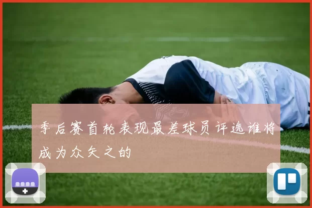 季后赛首轮表现最差球员评选谁将成为众矢之的