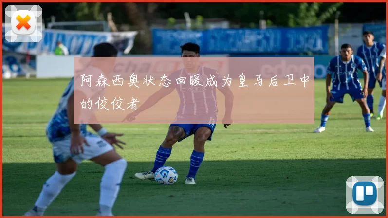 阿森西奥状态回暖成为皇马后卫中的佼佼者