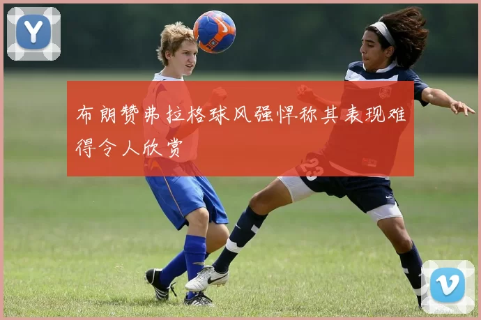 布朗赞弗拉格球风强悍称其表现难得令人欣赏