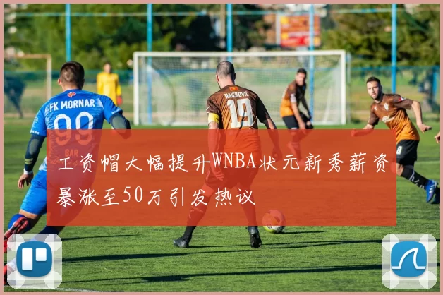 工资帽大幅提升WNBA状元新秀薪资暴涨至50万引发热议