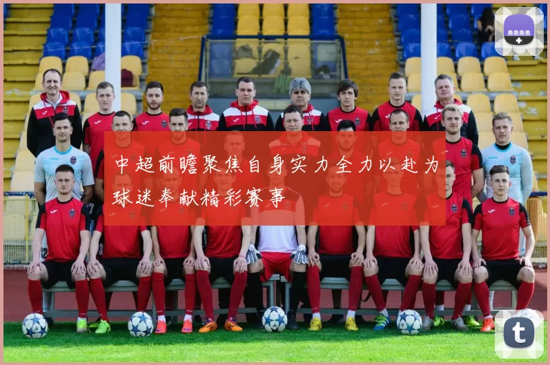 中超前瞻聚焦自身实力全力以赴为球迷奉献精彩赛事