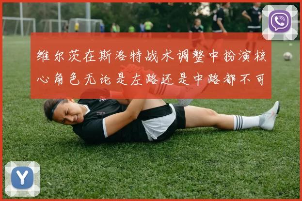 维尔茨在斯洛特战术调整中扮演核心角色无论是左路还是中路都不可或缺