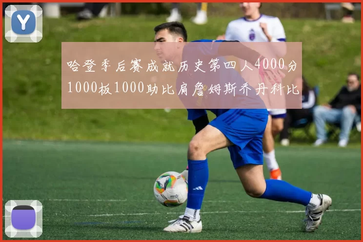 哈登季后赛成就历史第四人4000分1000板1000助比肩詹姆斯乔丹科比