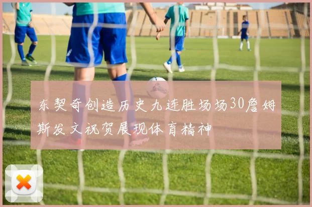 东契奇创造历史九连胜场场30詹姆斯发文祝贺展现体育精神