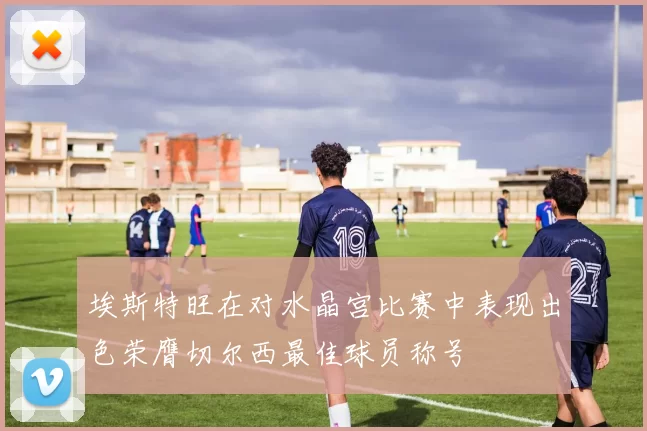 埃斯特旺在对水晶宫比赛中表现出色荣膺切尔西最佳球员称号