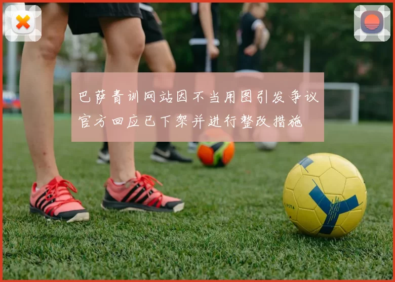 巴萨青训网站因不当用图引发争议官方回应已下架并进行整改措施