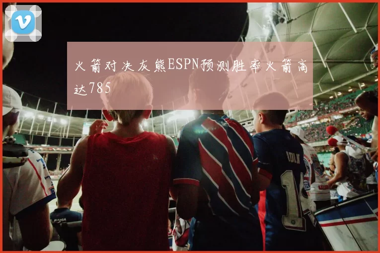 火箭对决灰熊ESPN预测胜率火箭高达785